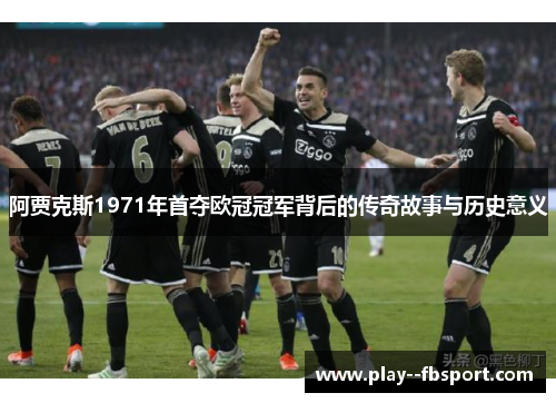 阿贾克斯1971年首夺欧冠冠军背后的传奇故事与历史意义