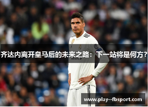 齐达内离开皇马后的未来之路：下一站将是何方？