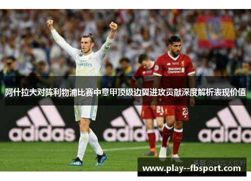 阿什拉夫对阵利物浦比赛中意甲顶级边翼进攻贡献深度解析表现价值 阿什拉夫对阵利物浦比赛中意甲顶级边翼进攻贡献深度解析表现价值