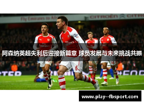 阿森纳英超失利后迎接新篇章 球员发展与未来挑战共振 阿森纳英超失利后迎接新篇章 球员发展与未来挑战共振