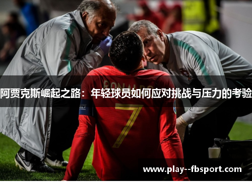 阿贾克斯崛起之路:年轻球员如何应对挑战与压力的考验 阿贾克斯崛起之路:年轻球员如何应对挑战与压力的考验