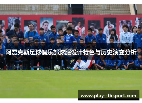 阿贾克斯足球俱乐部球服设计特色与历史演变分析 阿贾克斯足球俱乐部球服设计特色与历史演变分析