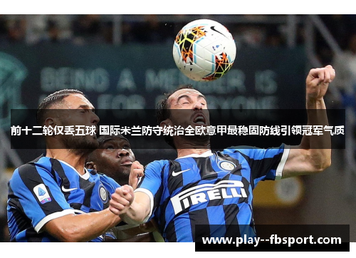 前十二轮仅丢五球 国际米兰防守统治全欧意甲最稳固防线引领冠军气质 前十二轮仅丢五球 国际米兰防守统治全欧意甲最稳固防线引领冠军气质