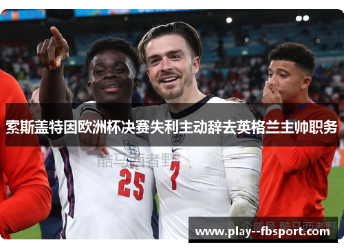 索斯盖特因欧洲杯决赛失利主动辞去英格兰主帅职务