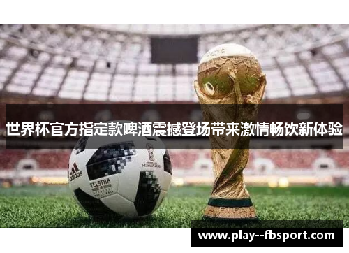 世界杯官方指定款啤酒震撼登场带来激情畅饮新体验