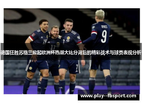 德国狂胜苏格兰掀起欧洲杯热潮大比分背后的精彩战术与球员表现分析 德国狂胜苏格兰掀起欧洲杯热潮大比分背后的精彩战术与球员表现分析