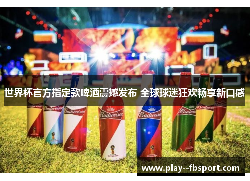 世界杯官方指定款啤酒震撼发布 全球球迷狂欢畅享新口感 世界杯官方指定款啤酒震撼发布 全球球迷狂欢畅享新口感