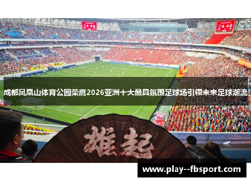 成都凤凰山体育公园荣膺2026亚洲十大最具氛围足球场引领未来足球潮流 成都凤凰山体育公园荣膺2026亚洲十大最具氛围足球场引领未来足球潮流