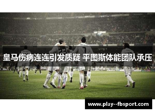 皇马伤病连连引发质疑 平图斯体能团队承压 皇马伤病连连引发质疑 平图斯体能团队承压