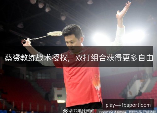 蔡赟教练战术授权，双打组合获得更多自由